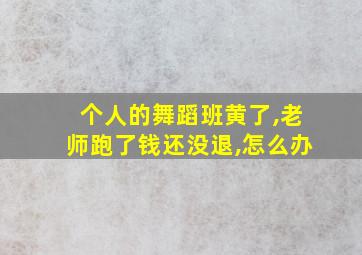 个人的舞蹈班黄了,老师跑了钱还没退,怎么办