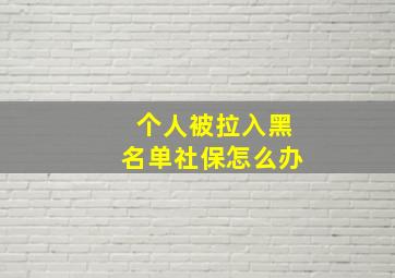 个人被拉入黑名单社保怎么办