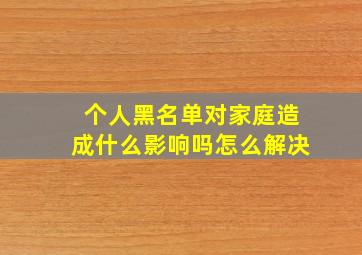 个人黑名单对家庭造成什么影响吗怎么解决