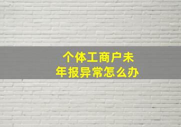 个体工商户未年报异常怎么办