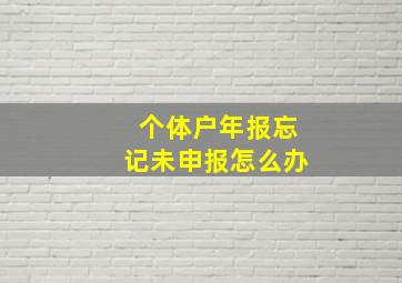 个体户年报忘记未申报怎么办