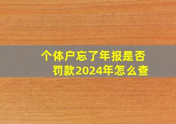 个体户忘了年报是否罚款2024年怎么查