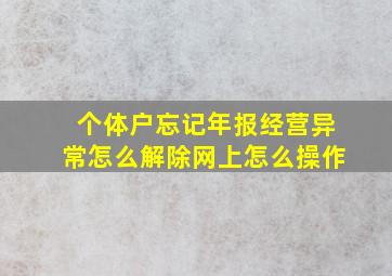 个体户忘记年报经营异常怎么解除网上怎么操作