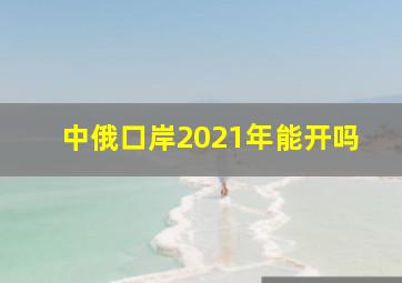 中俄口岸2021年能开吗