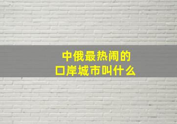 中俄最热闹的口岸城市叫什么