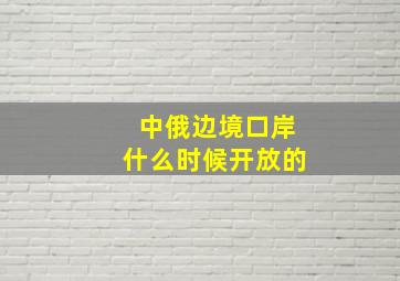 中俄边境口岸什么时候开放的