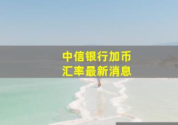 中信银行加币汇率最新消息