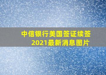 中信银行美国签证续签2021最新消息图片