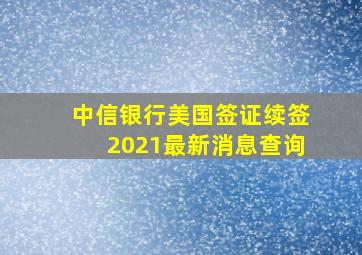 中信银行美国签证续签2021最新消息查询