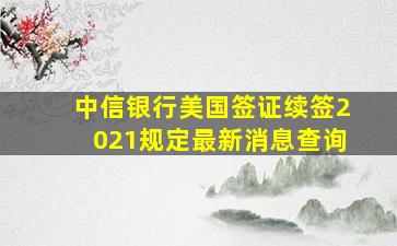 中信银行美国签证续签2021规定最新消息查询