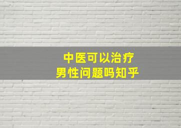 中医可以治疗男性问题吗知乎