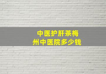 中医护肝茶梅州中医院多少钱