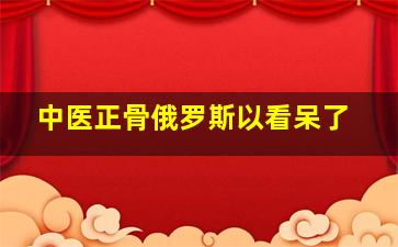 中医正骨俄罗斯以看呆了