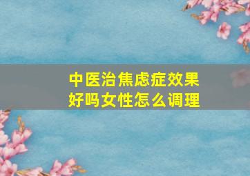 中医治焦虑症效果好吗女性怎么调理