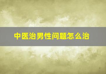 中医治男性问题怎么治