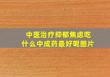 中医治疗抑郁焦虑吃什么中成药最好呢图片