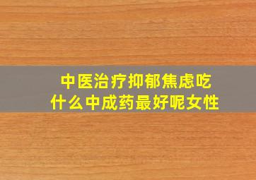 中医治疗抑郁焦虑吃什么中成药最好呢女性