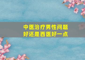 中医治疗男性问题好还是西医好一点