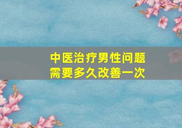 中医治疗男性问题需要多久改善一次