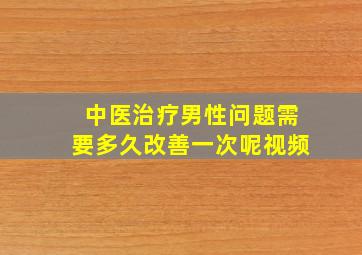 中医治疗男性问题需要多久改善一次呢视频