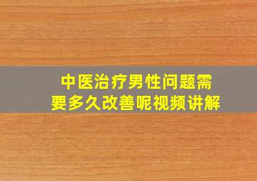 中医治疗男性问题需要多久改善呢视频讲解