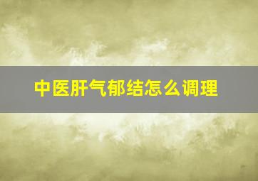 中医肝气郁结怎么调理