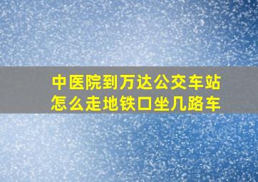 中医院到万达公交车站怎么走地铁口坐几路车