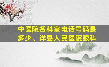 中医院各科室电话号码是多少、洋县人民医院眼科