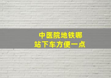 中医院地铁哪站下车方便一点