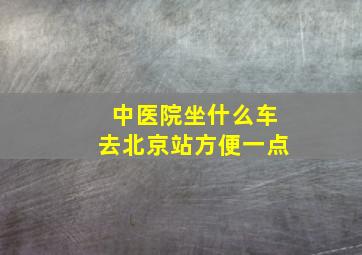 中医院坐什么车去北京站方便一点