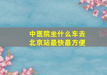 中医院坐什么车去北京站最快最方便