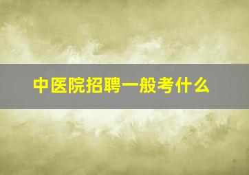 中医院招聘一般考什么