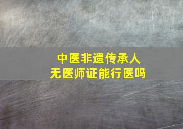 中医非遗传承人无医师证能行医吗