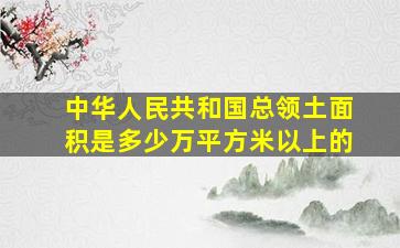 中华人民共和国总领土面积是多少万平方米以上的