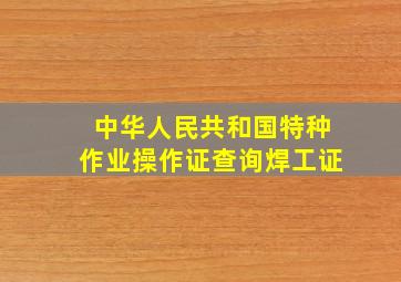 中华人民共和国特种作业操作证查询焊工证