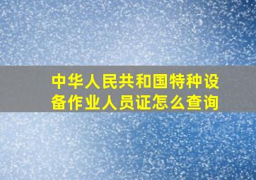 中华人民共和国特种设备作业人员证怎么查询