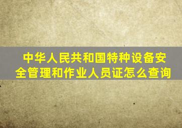 中华人民共和国特种设备安全管理和作业人员证怎么查询