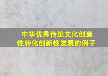 中华优秀传统文化创造性转化创新性发展的例子