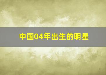 中国04年出生的明星