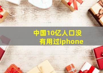 中国10亿人口没有用过iphone