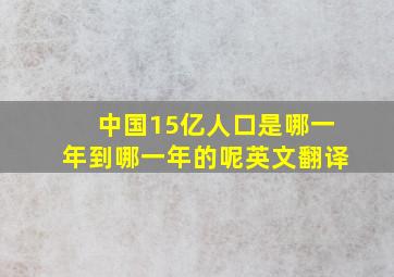 中国15亿人口是哪一年到哪一年的呢英文翻译