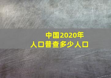 中国2020年人口普查多少人口