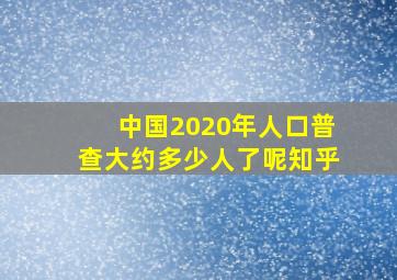 中国2020年人口普查大约多少人了呢知乎