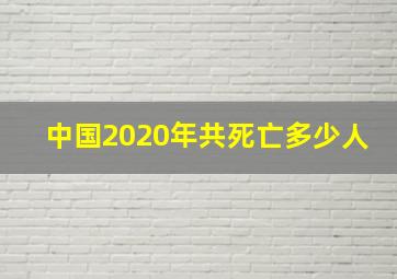 中国2020年共死亡多少人