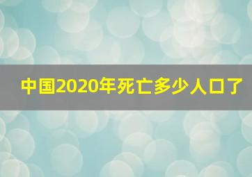 中国2020年死亡多少人口了