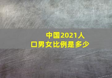 中国2021人口男女比例是多少