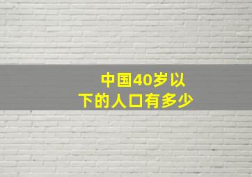 中国40岁以下的人口有多少