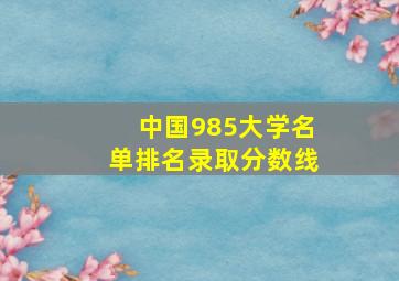 中国985大学名单排名录取分数线