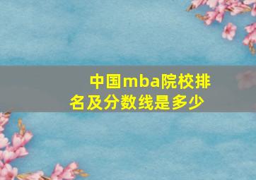 中国mba院校排名及分数线是多少