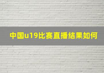 中国u19比赛直播结果如何